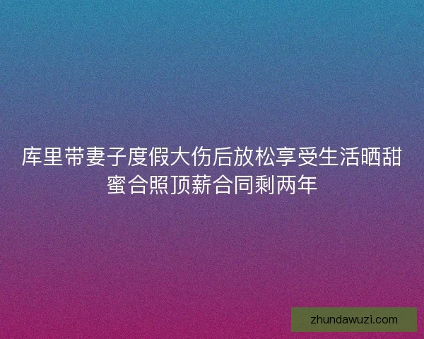 库里带妻子度假大伤后放松享受生活晒甜蜜合照顶薪合同剩两年