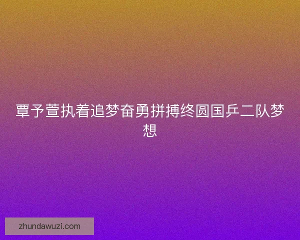 覃予萱执着追梦奋勇拼搏终圆国乒二队梦想