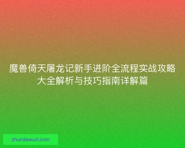 魔兽倚天屠龙记新手进阶全流程实战攻略大全解析与技巧指南详解篇 魔兽倚天屠龙记新手进阶全流程实战攻略大全解析与技巧指南详解篇